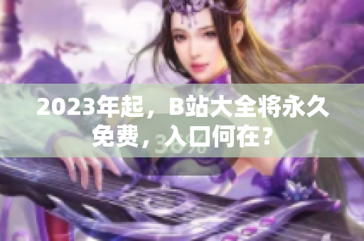 2023年起，B站大全将永久免费，入口何在？
