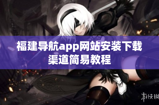 福建导航app网站安装下载渠道简易教程