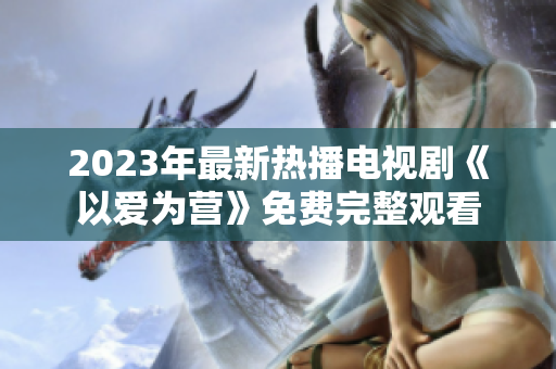 2023年最新热播电视剧《以爱为营》免费完整观看