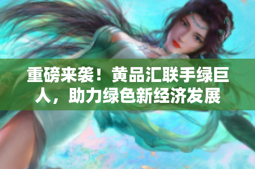 重磅来袭！黄品汇联手绿巨人，助力绿色新经济发展