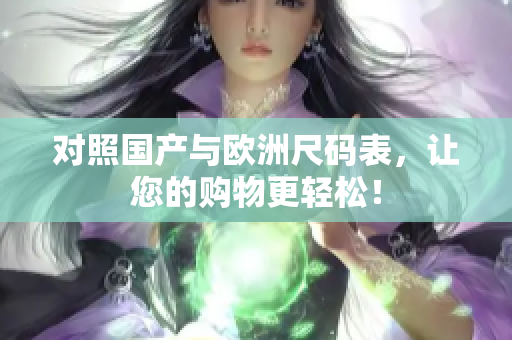 对照国产与欧洲尺码表，让您的购物更轻松！