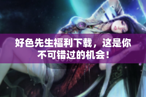 好色先生福利下载，这是你不可错过的机会！