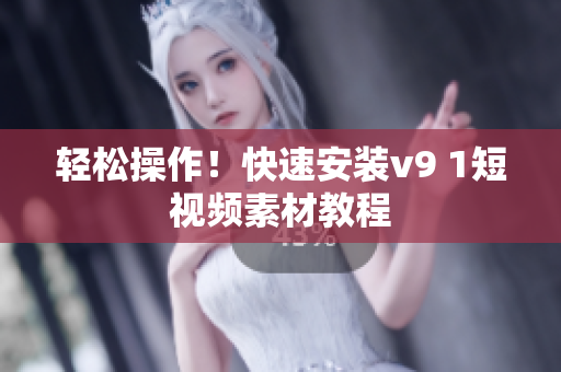 轻松操作！快速安装v9 1短视频素材教程