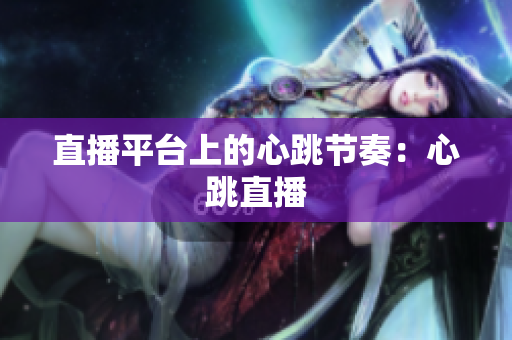 直播平台上的心跳节奏：心跳直播