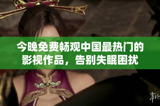 今晚免费畅观中国最热门的影视作品，告别失眠困扰