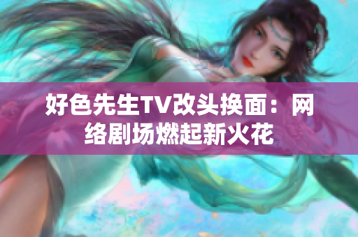 好色先生TV改头换面：网络剧场燃起新火花