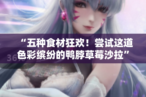“五种食材狂欢！尝试这道色彩缤纷的鸭脖草莓沙拉”