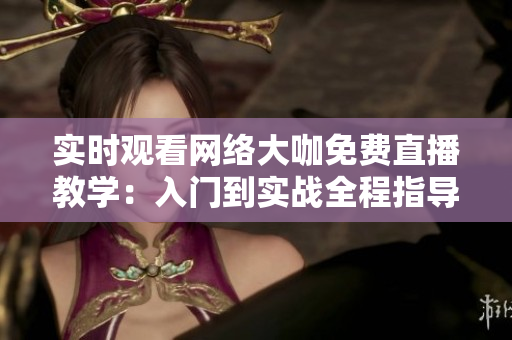 实时观看网络大咖免费直播教学：入门到实战全程指导