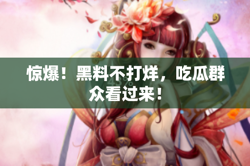 惊爆！黑料不打烊，吃瓜群众看过来！