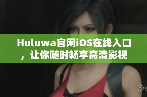 Huluwa官网iOS在线入口，让你随时畅享高清影视