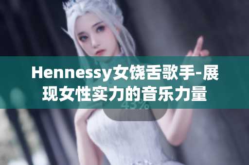 Hennessy女饶舌歌手-展现女性实力的音乐力量