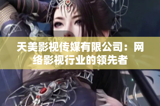 天美影视传媒有限公司：网络影视行业的领先者