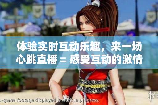 体验实时互动乐趣，来一场心跳直播 = 感受互动的激情，尽情畅玩心跳直播
