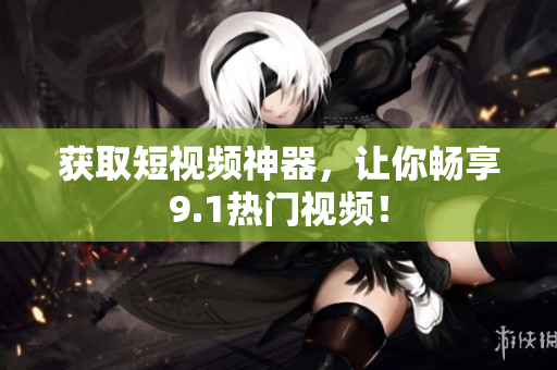 获取短视频神器，让你畅享9.1热门视频！