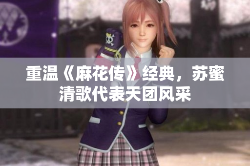 重温《麻花传》经典，苏蜜清歌代表天团风采