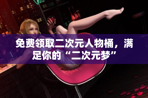 免费领取二次元人物桶，满足你的“二次元梦”