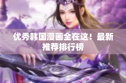 优秀韩国漫画全在这！最新推荐排行榜