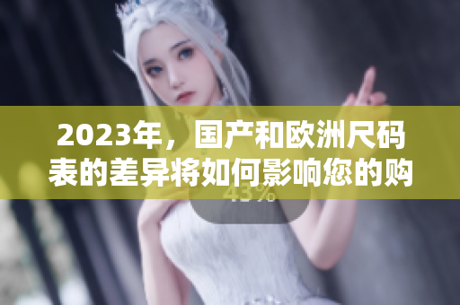 2023年，国产和欧洲尺码表的差异将如何影响您的购物选择？