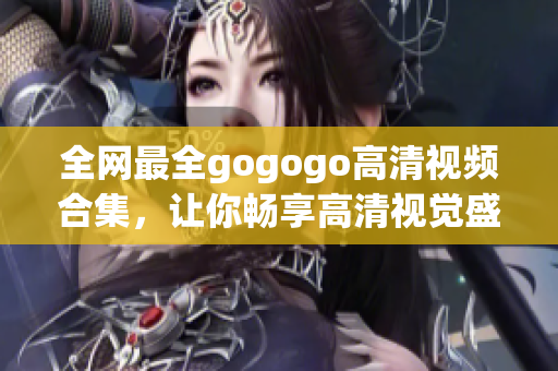 全网最全gogogo高清视频合集，让你畅享高清视觉盛宴！