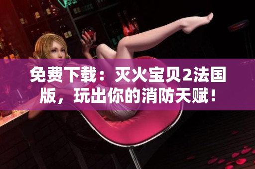 免费下载：灭火宝贝2法国版，玩出你的消防天赋！