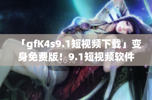 「gfK4s9.1短视频下载」变身免费版！9.1短视频软件安装指南