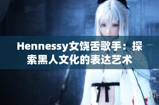 Hennessy女饶舌歌手：探索黑人文化的表达艺术