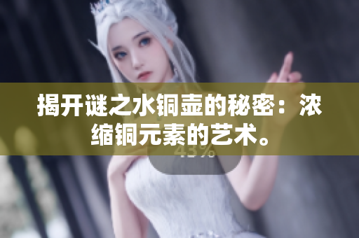 揭开谜之水铜壶的秘密：浓缩铜元素的艺术。