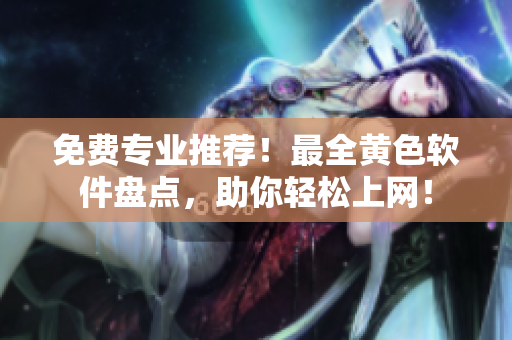 免费专业推荐！最全黄色软件盘点，助你轻松上网！