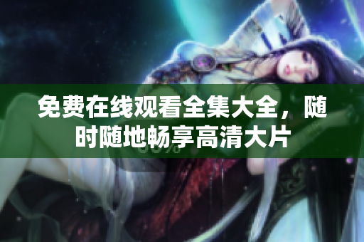 免费在线观看全集大全，随时随地畅享高清大片