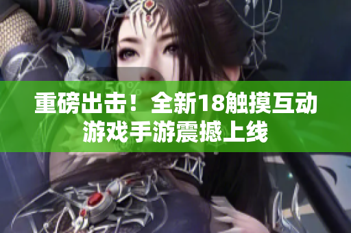 重磅出击！全新18触摸互动游戏手游震撼上线