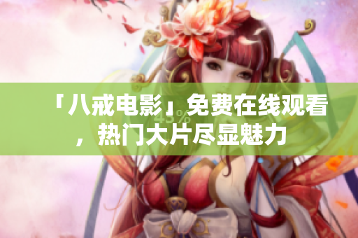 「八戒电影」免费在线观看，热门大片尽显魅力