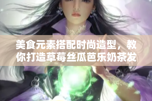 美食元素搭配时尚造型，教你打造草莓丝瓜芭乐奶茶发型