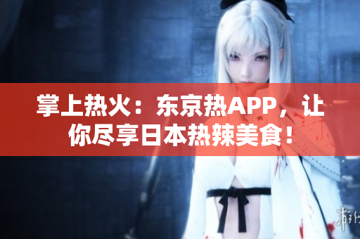 掌上热火：东京热APP，让你尽享日本热辣美食！