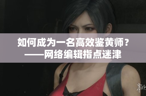 如何成为一名高效鉴黄师？——网络编辑指点迷津
