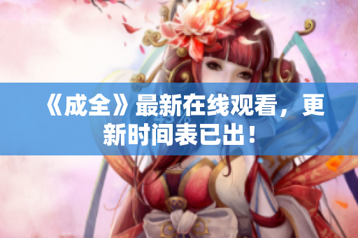 《成全》最新在线观看，更新时间表已出！