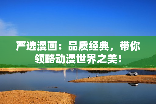 严选漫画：品质经典，带你领略动漫世界之美！