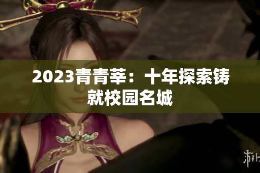 2023青青莘：十年探索铸就校园名城