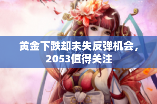 黄金下跌却未失反弹机会，2053值得关注