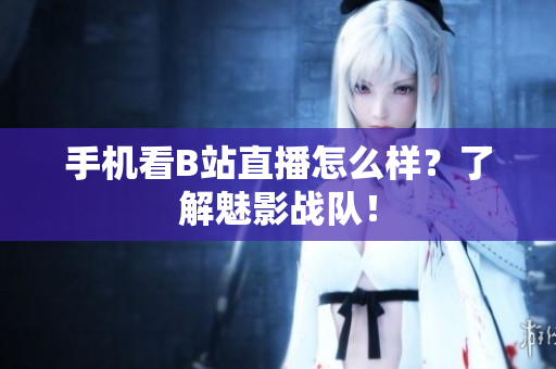 手机看B站直播怎么样？了解魅影战队！