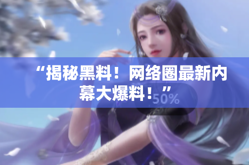 “揭秘黑料！网络圈最新内幕大爆料！”