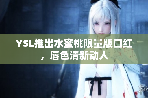 YSL推出水蜜桃限量版口红，唇色清新动人