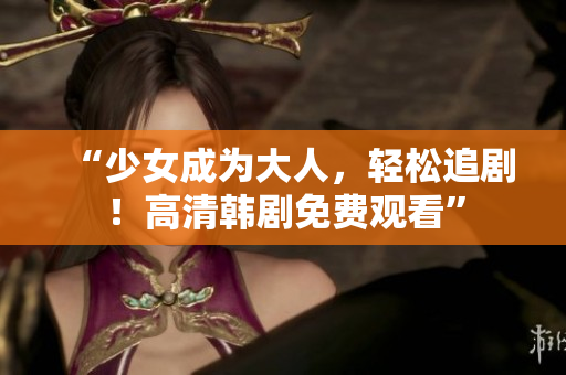 “少女成为大人，轻松追剧！高清韩剧免费观看”