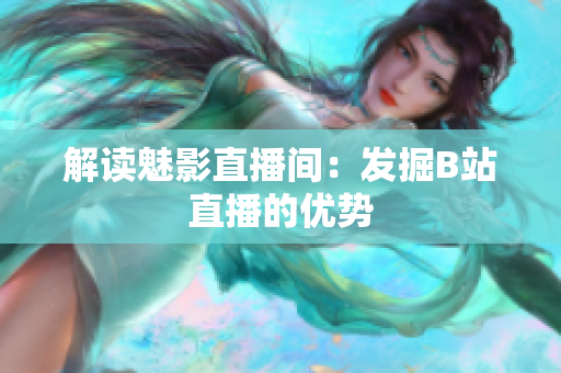 解读魅影直播间：发掘B站直播的优势