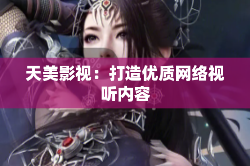 天美影视：打造优质网络视听内容