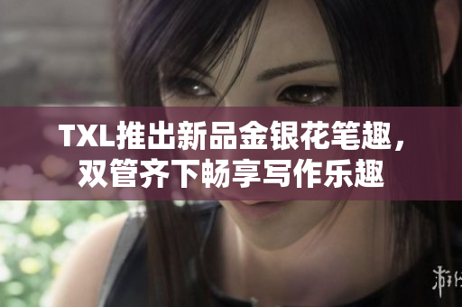 TXL推出新品金银花笔趣，双管齐下畅享写作乐趣