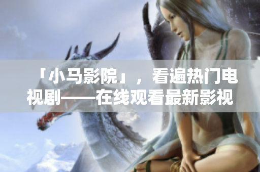 「小马影院」，看遍热门电视剧——在线观看最新影视大片推荐