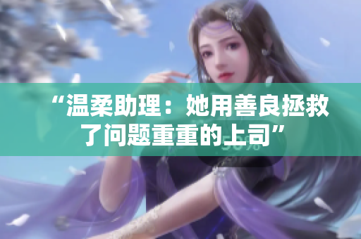 “温柔助理：她用善良拯救了问题重重的上司”