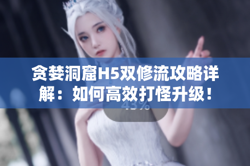 贪婪洞窟H5双修流攻略详解：如何高效打怪升级！