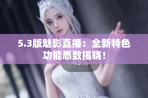 5.3版魅影直播：全新特色功能悉数揭晓！
