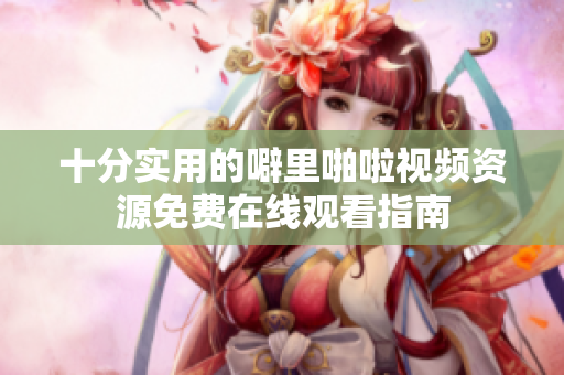 十分实用的噼里啪啦视频资源免费在线观看指南
